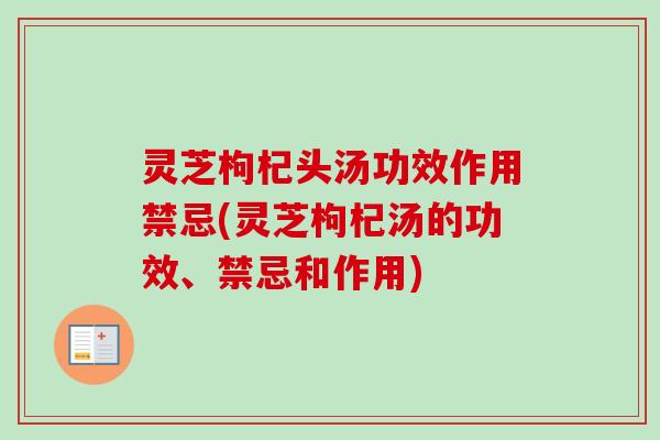 灵芝枸杞头汤功效作用禁忌(灵芝枸杞汤的功效、禁忌和作用)