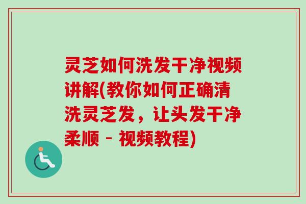 灵芝如何洗发干净视频讲解(教你如何正确清洗灵芝发，让头发干净柔顺 - 视频教程)