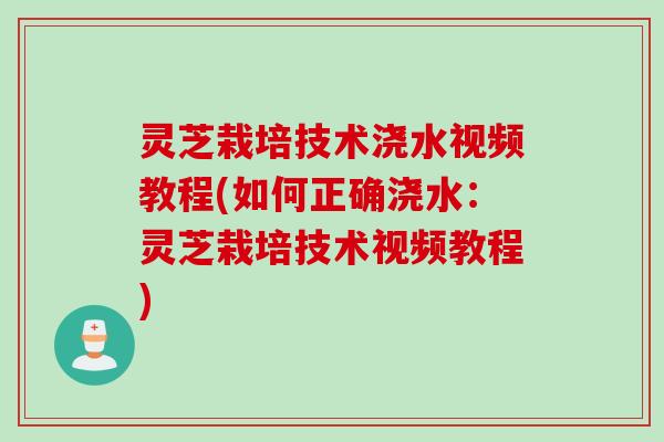 灵芝栽培技术浇水视频教程(如何正确浇水：灵芝栽培技术视频教程)