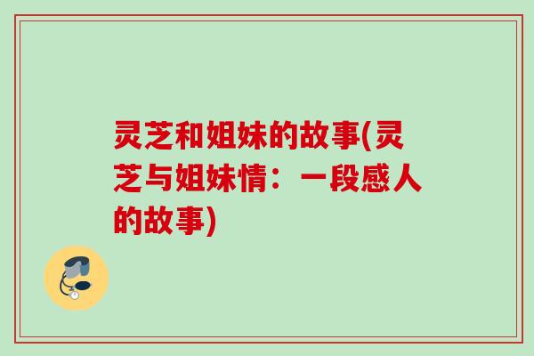 灵芝和姐妹的故事(灵芝与姐妹情：一段感人的故事)