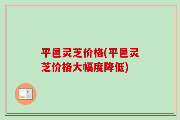 平邑灵芝价格(平邑灵芝价格大幅度降低)