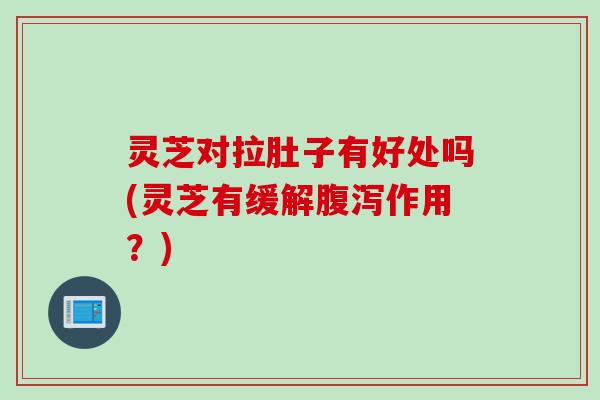 灵芝对拉肚子有好处吗(灵芝有缓解腹泻作用？)