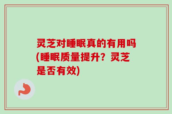 灵芝对睡眠真的有用吗(睡眠质量提升？灵芝是否有效)