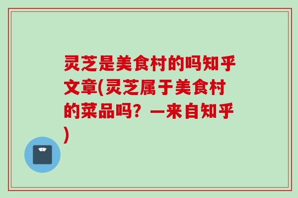 灵芝是美食村的吗知乎文章(灵芝属于美食村的菜品吗？—来自知乎)