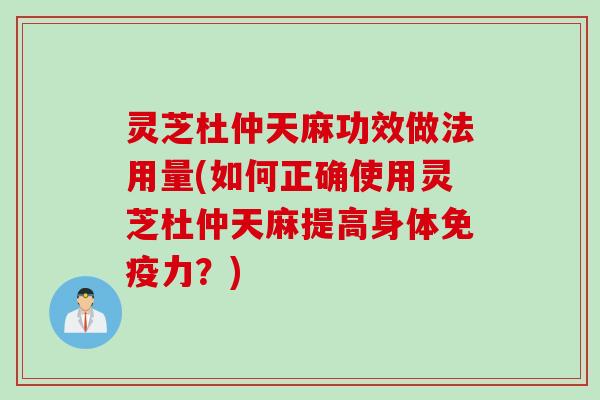灵芝杜仲天麻功效做法用量(如何正确使用灵芝杜仲天麻提高身体免疫力？)