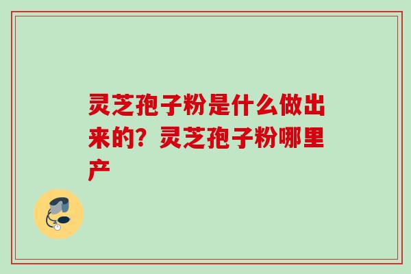 灵芝孢子粉是什么做出来的？灵芝孢子粉哪里产