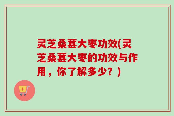 灵芝桑葚大枣功效(灵芝桑葚大枣的功效与作用，你了解多少？)