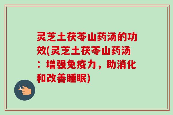 灵芝土茯苓山药汤的功效(灵芝土茯苓山药汤：增强免疫力，助消化和改善睡眠)