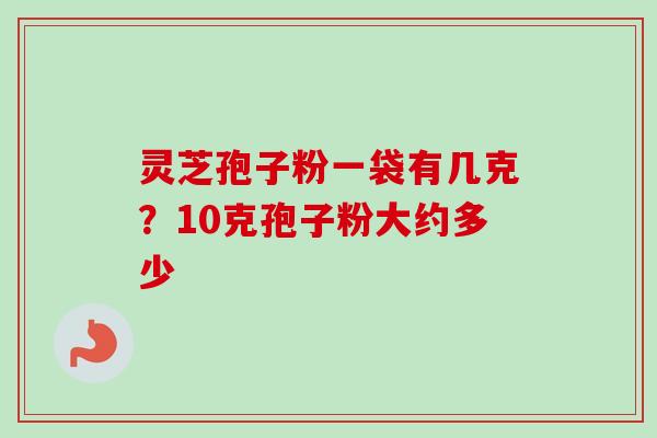 灵芝孢子粉一袋有几克？10克孢子粉大约多少