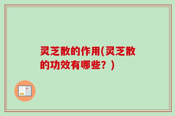 灵芝散的作用(灵芝散的功效有哪些？)