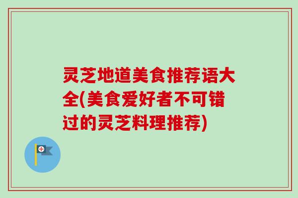 灵芝地道美食推荐语大全(美食爱好者不可错过的灵芝料理推荐)