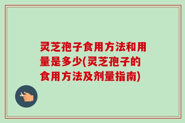 灵芝孢子食用方法和用量是多少(灵芝孢子的食用方法及剂量指南)