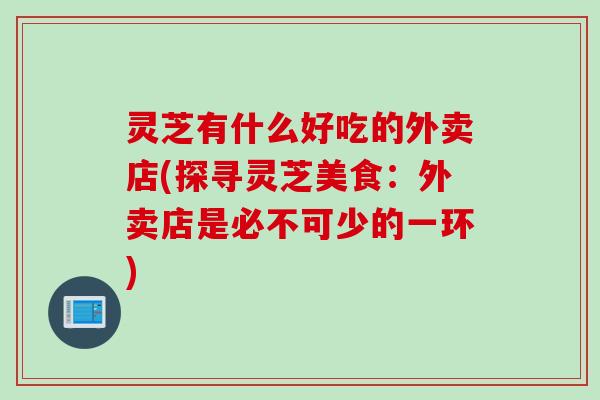 灵芝有什么好吃的外卖店(探寻灵芝美食：外卖店是必不可少的一环)
