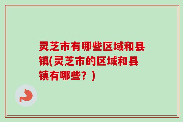 灵芝市有哪些区域和县镇(灵芝市的区域和县镇有哪些？)