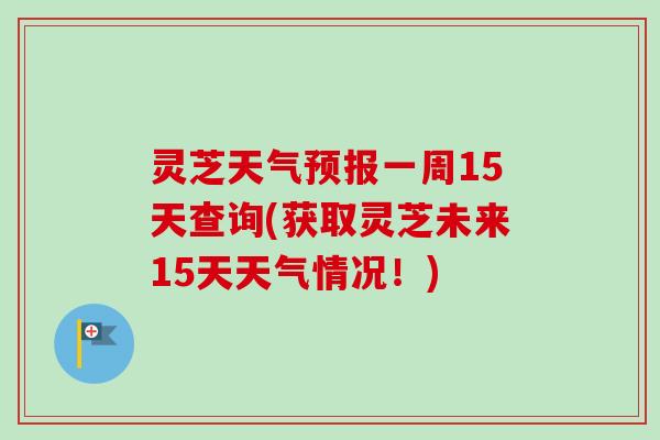 灵芝天气预报一周15天查询(获取灵芝未来15天天气情况！)