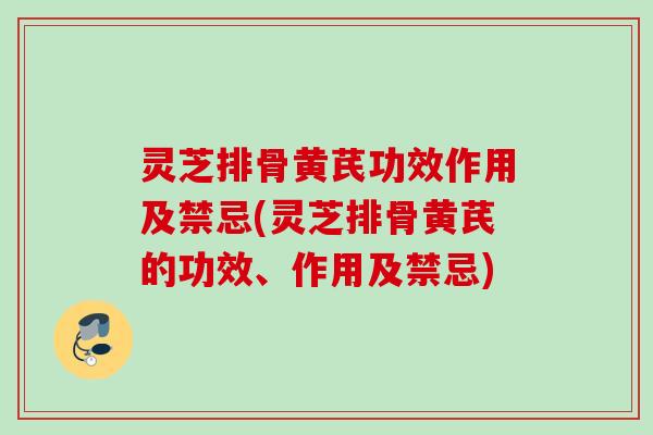 灵芝排骨黄芪功效作用及禁忌(灵芝排骨黄芪的功效、作用及禁忌)