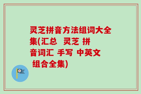灵芝拼音方法组词大全集(汇总  灵芝 拼音词汇 手写 中英文 组合全集)