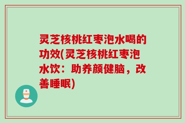 灵芝核桃红枣泡水喝的功效(灵芝核桃红枣泡水饮：助养颜健脑，改善睡眠)
