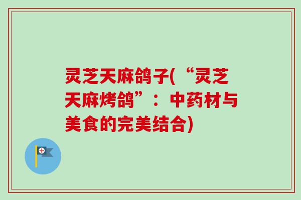 灵芝天麻鸽子(“灵芝天麻烤鸽”：中药材与美食的完美结合)