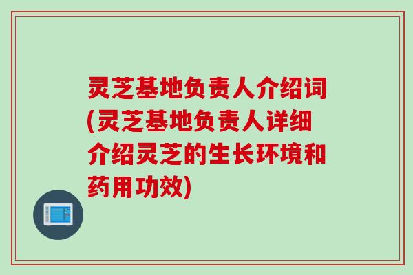 灵芝基地负责人介绍词(灵芝基地负责人详细介绍灵芝的生长环境和药用功效)