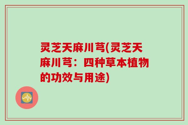 灵芝天麻川芎(灵芝天麻川芎：四种草本植物的功效与用途)