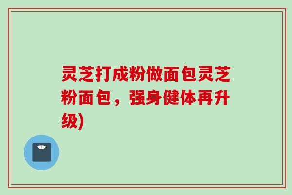 灵芝打成粉做面包灵芝粉面包，强身健体再升级)
