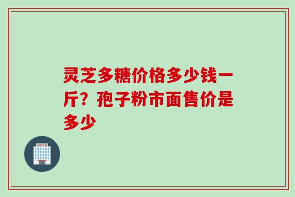 灵芝多糖价格多少钱一斤？孢子粉市面售价是多少