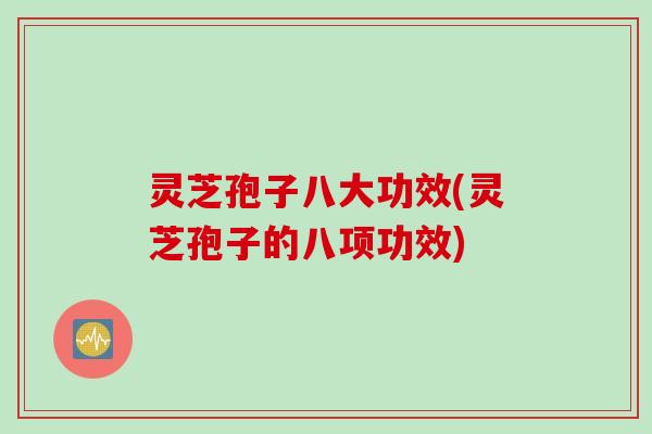 灵芝孢子八大功效(灵芝孢子的八项功效)