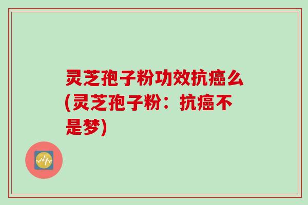 灵芝孢子粉功效抗癌么(灵芝孢子粉：抗癌不是梦)