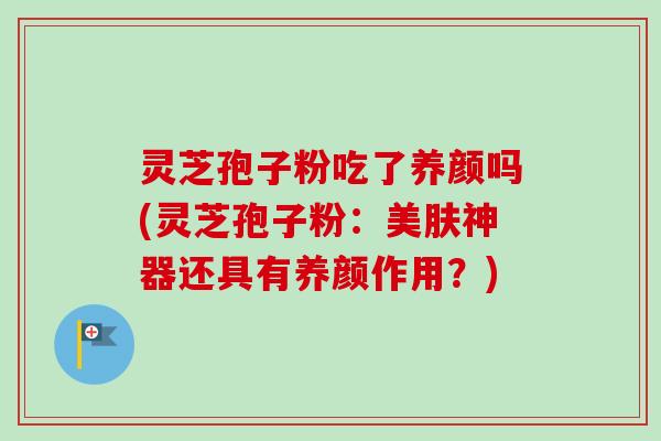 灵芝孢子粉吃了养颜吗(灵芝孢子粉：美肤神器还具有养颜作用？)