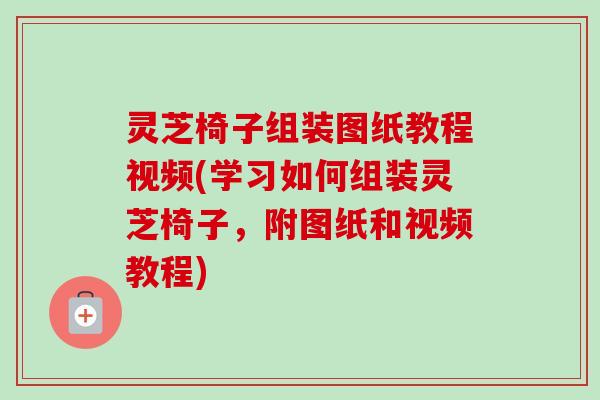 灵芝椅子组装图纸教程视频(学习如何组装灵芝椅子，附图纸和视频教程)