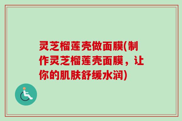 灵芝榴莲壳做面膜(制作灵芝榴莲壳面膜，让你的肌肤舒缓水润)