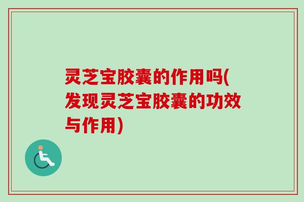 灵芝宝胶囊的作用吗(发现灵芝宝胶囊的功效与作用)