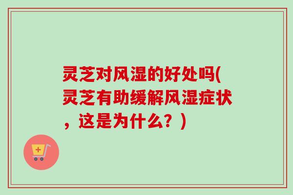 灵芝对风湿的好处吗(灵芝有助缓解风湿症状，这是为什么？)