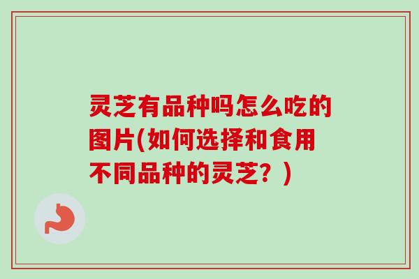 灵芝有品种吗怎么吃的图片(如何选择和食用不同品种的灵芝？)