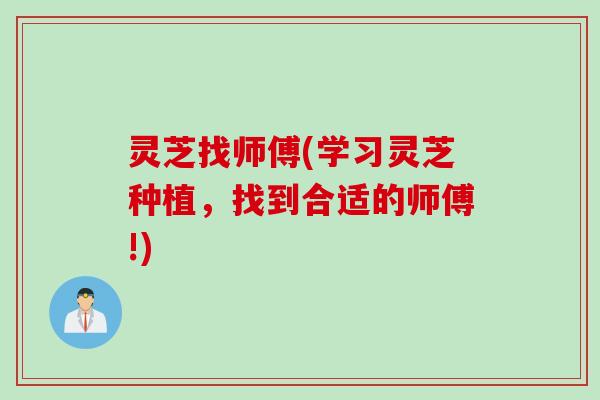 灵芝找师傅(学习灵芝种植，找到合适的师傅!)
