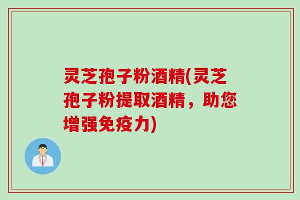 灵芝孢子粉酒精(灵芝孢子粉提取酒精，助您增强免疫力)