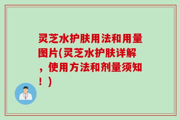 灵芝水护肤用法和用量图片(灵芝水护肤详解，使用方法和剂量须知！)