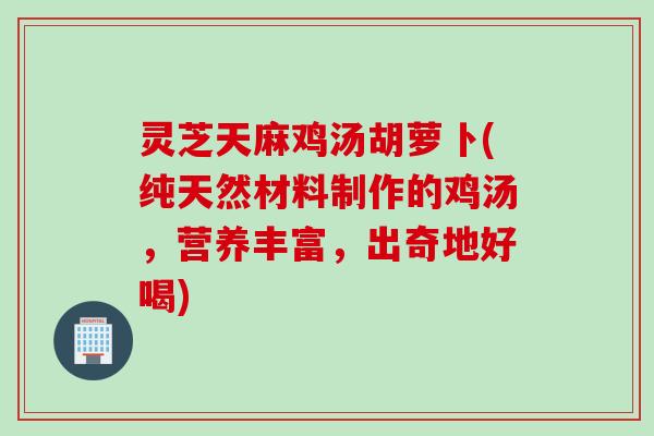 灵芝天麻鸡汤胡萝卜(纯天然材料制作的鸡汤，营养丰富，出奇地好喝)