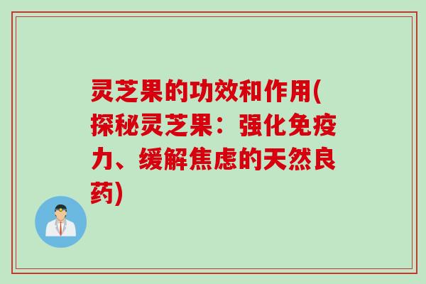 灵芝果的功效和作用(探秘灵芝果：强化免疫力、缓解焦虑的天然良药)
