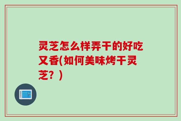 灵芝怎么样弄干的好吃又香(如何美味烤干灵芝？)