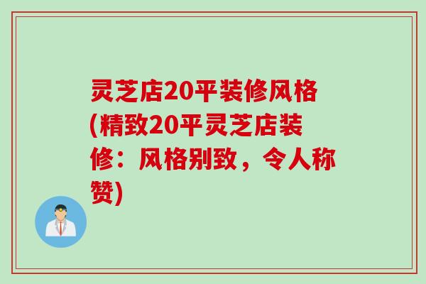 灵芝店20平装修风格(精致20平灵芝店装修：风格别致，令人称赞)