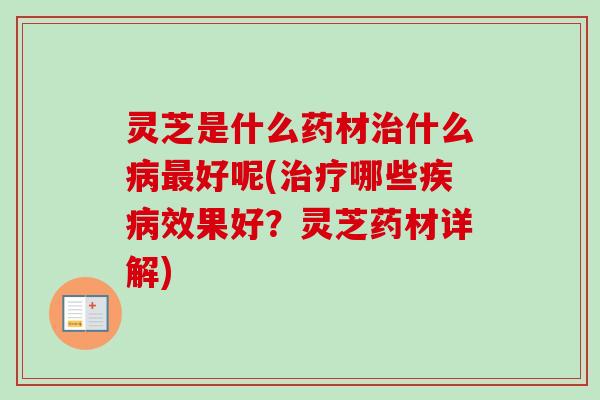 灵芝是什么药材治什么病最好呢(治疗哪些疾病效果好？灵芝药材详解)
