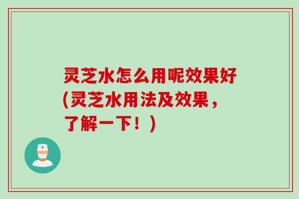 灵芝水怎么用呢效果好(灵芝水用法及效果，了解一下！)