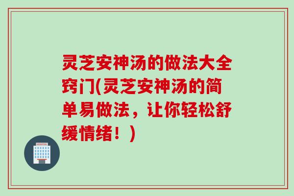 灵芝安神汤的做法大全窍门(灵芝安神汤的简单易做法，让你轻松舒缓情绪！)