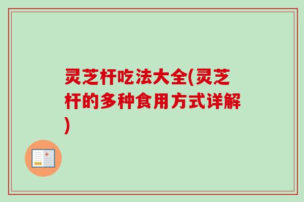 灵芝杆吃法大全(灵芝杆的多种食用方式详解)