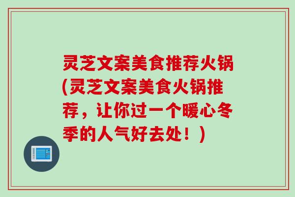 灵芝文案美食推荐火锅(灵芝文案美食火锅推荐，让你过一个暖心冬季的人气好去处！)