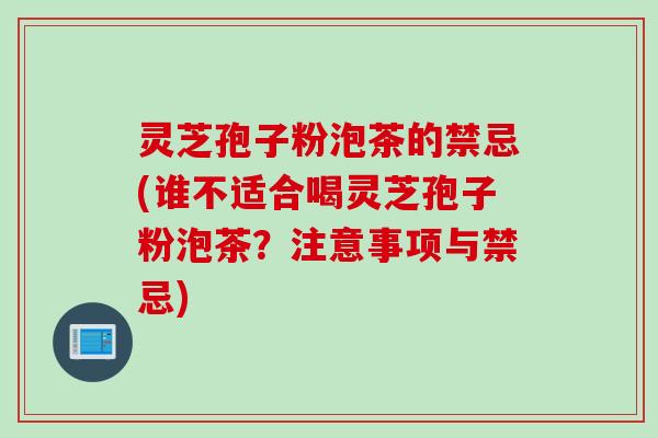 灵芝孢子粉泡茶的禁忌(谁不适合喝灵芝孢子粉泡茶？注意事项与禁忌)