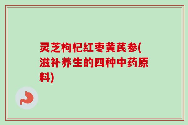 灵芝枸杞红枣黄芪参(滋补养生的四种中药原料)