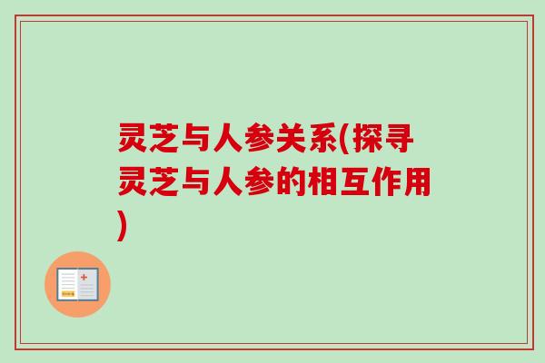灵芝与人参关系(探寻灵芝与人参的相互作用)